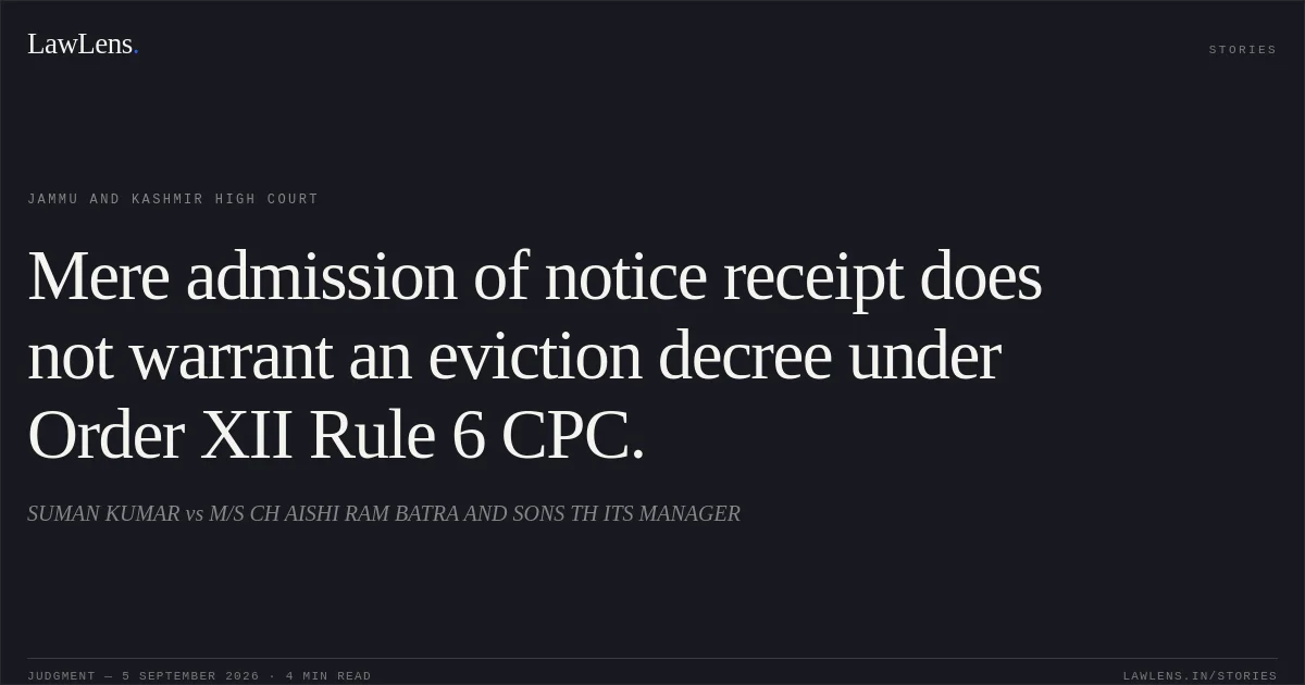Mere admission of notice receipt does not warrant an eviction decree under Order XII Rule 6 CPC.. SUMAN KUMAR vs M/S CH AISHI RAM BATRA AND SONS TH ITS MANAGER. Jammu and Kashmir High Court. LawLens