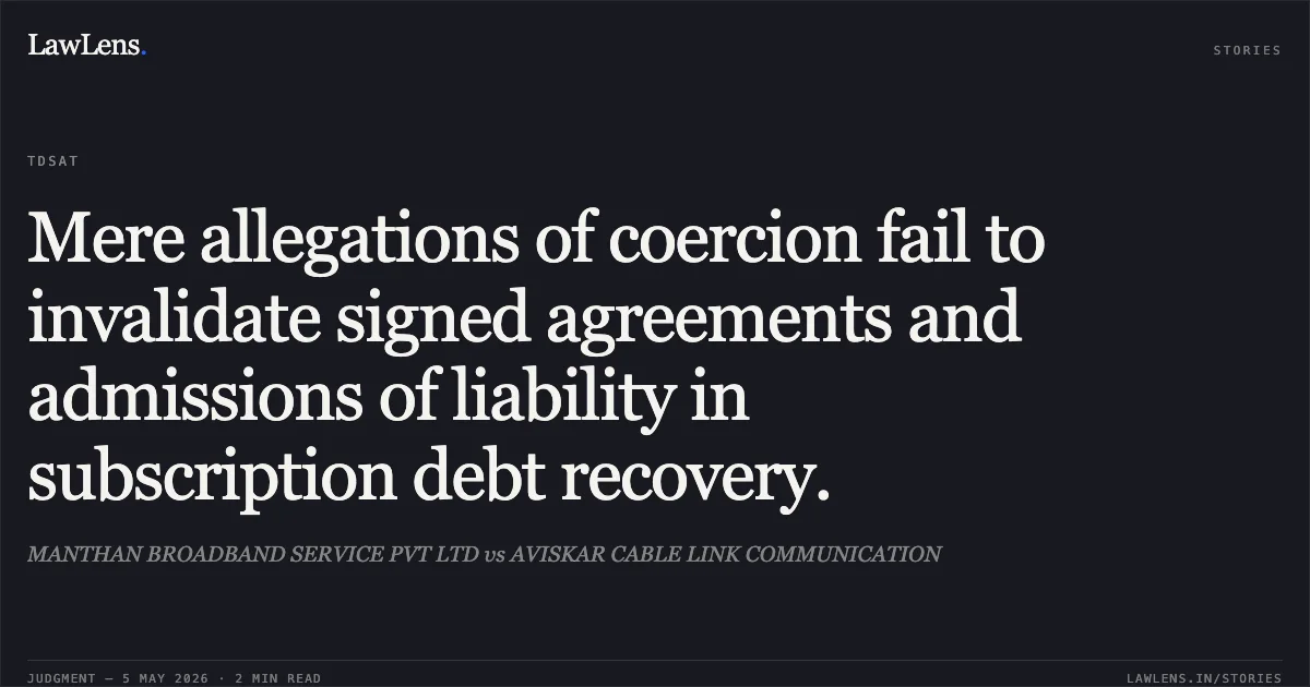 Mere allegations of coercion fail to invalidate signed agreements and admissions of liability in subscription debt recovery.. MANTHAN BROADBAND SERVICE PVT LTD vs AVISKAR CABLE LINK COMMUNICATION. Telecom Disputes Settlement and Appellate Tribunal. LawLens