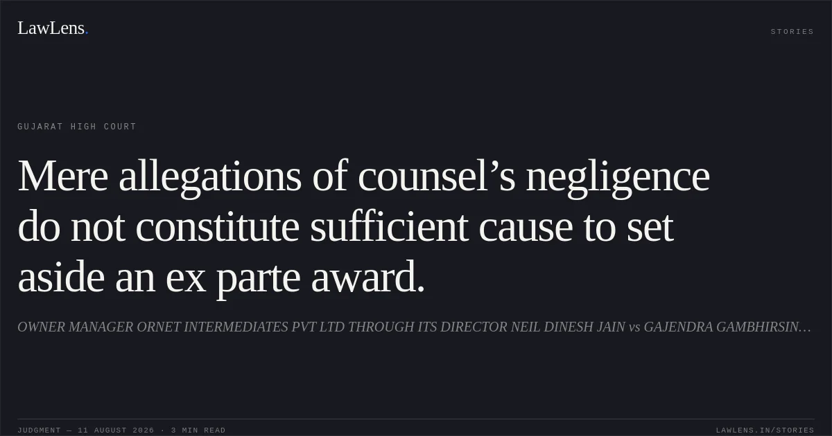 Mere allegations of counsel’s negligence do not constitute sufficient cause to set aside an ex parte award.. OWNER MANAGER ORNET INTERMEDIATES PVT LTD THROUGH ITS DIRECTOR NEIL DINESH JAIN vs GAJENDRA GAMBHIRSINH CHAUHAN. Gujarat High Court. LawLens