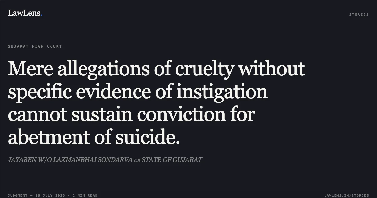 Mere allegations of cruelty without specific evidence of instigation cannot sustain conviction for abetment of suicide.. JAYABEN W/O LAXMANBHAI SONDARVA vs STATE OF GUJARAT. Gujarat High Court. LawLens