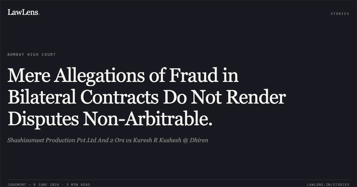 Mere Allegations of Fraud in Bilateral Contracts Do Not Render Disputes Non-Arbitrable.. Shashisumeet Production Pvt.Ltd And 2 Ors vs Kuresh R Kushesh @ Dhiren. Bombay High Court. LawLens