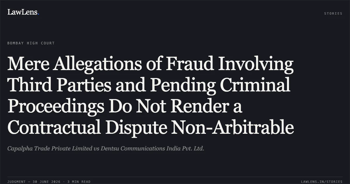 Mere Allegations of Fraud Involving Third Parties and Pending Criminal Proceedings Do Not Render a Contractual Dispute Non-Arbitrable. Capalpha Trade Private Limited vs Dentsu Communications India Pvt. Ltd.. Bombay High Court. LawLens