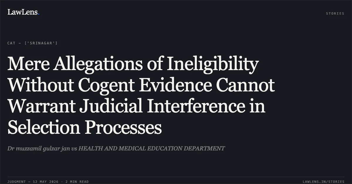 Mere Allegations of Ineligibility Without Cogent Evidence Cannot Warrant Judicial Interference in Selection Processes. Dr muzzamil gulzar jan vs HEALTH AND MEDICAL EDUCATION DEPARTMENT. Central Administrative Tribunal. LawLens