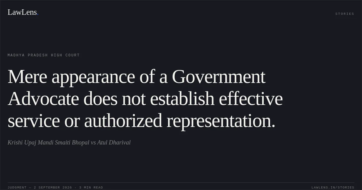 Mere appearance of a Government Advocate does not establish effective service or authorized representation.. Krishi Upaj Mandi Smaiti Bhopal vs Atul Dharival. Madhya Pradesh High Court. LawLens