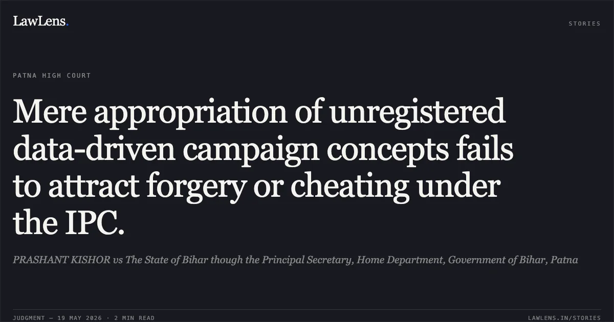 Mere appropriation of unregistered data-driven campaign concepts fails to attract forgery or cheating under the IPC.. PRASHANT KISHOR vs The State of Bihar though the Principal Secretary, Home Department, Government of Bihar, Patna. Patna High Court. LawLens