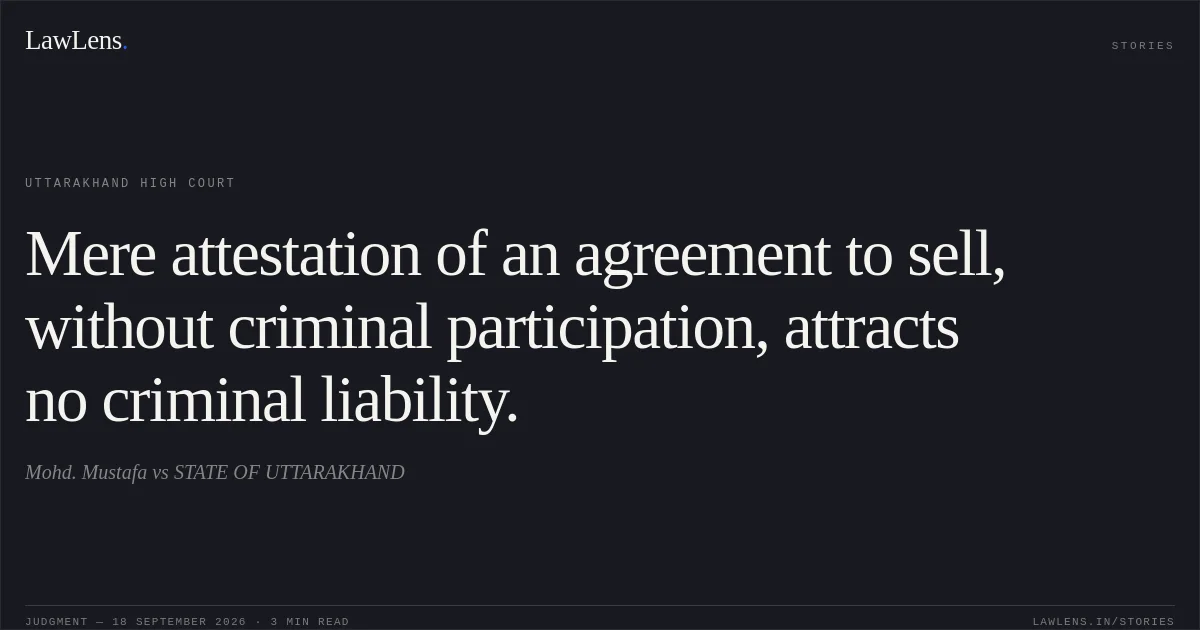 Mere attestation of an agreement to sell, without criminal participation, attracts no criminal liability.. Mohd. Mustafa vs STATE OF UTTARAKHAND. Uttarakhand High Court. LawLens