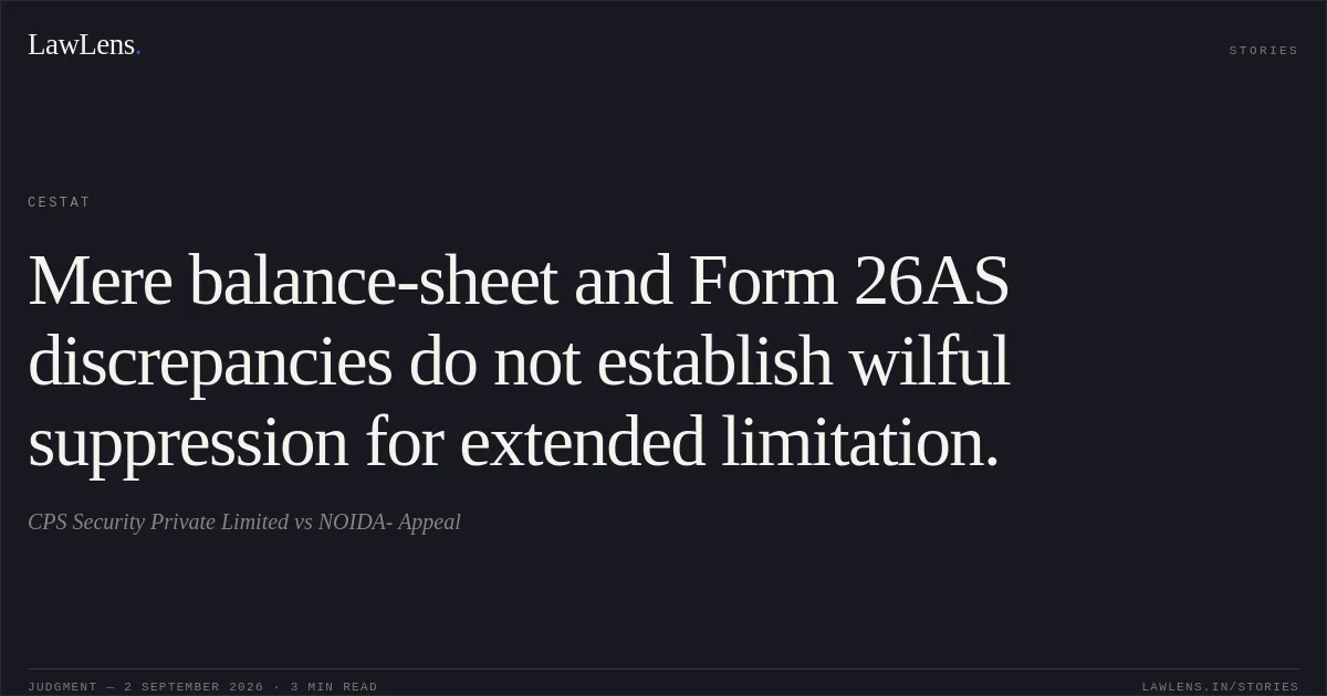 Mere balance-sheet and Form 26AS discrepancies do not establish wilful suppression for extended limitation.. CPS Security Private Limited vs NOIDA- Appeal. CESTAT. LawLens