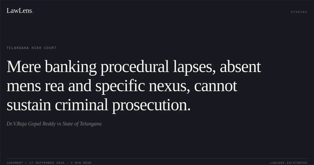 Mere banking procedural lapses, absent mens rea and specific nexus, cannot sustain criminal prosecution.. Dr.V.Raja Gopal Reddy vs State of Telangana. Telangana High Court. LawLens