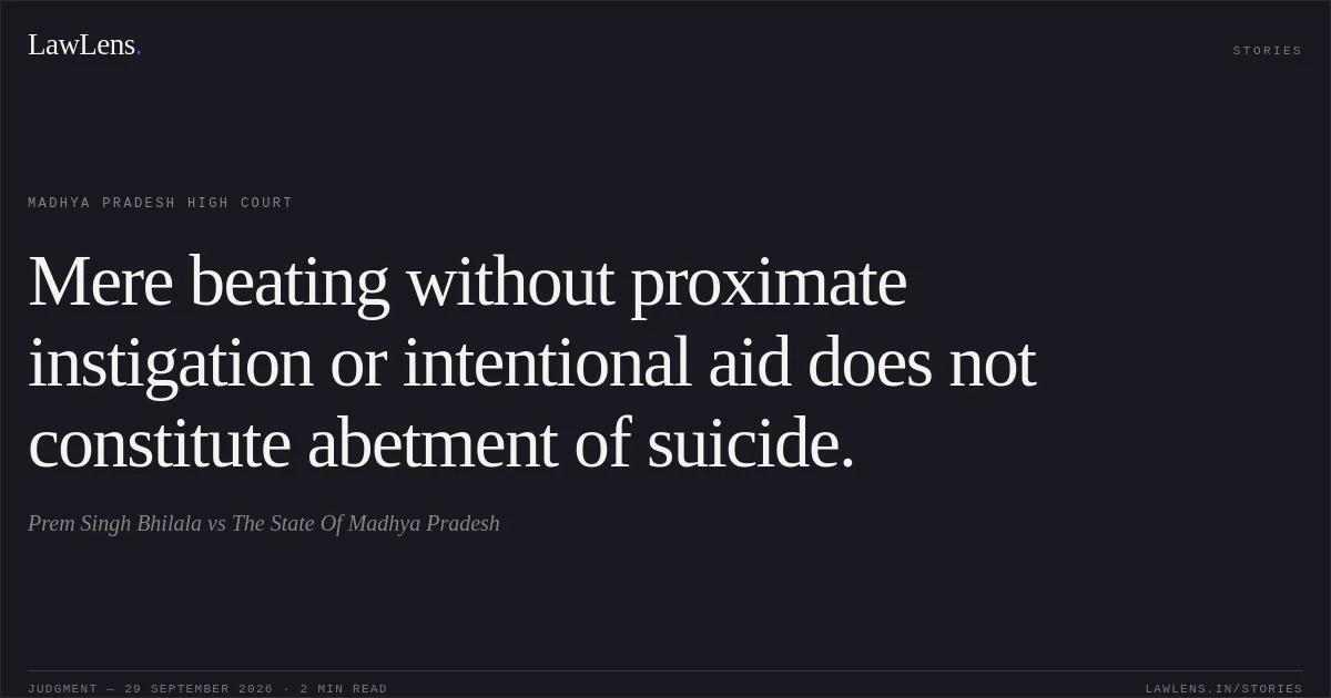 Mere beating without proximate instigation or intentional aid does not constitute abetment of suicide.. Prem Singh Bhilala vs The State Of Madhya Pradesh. Madhya Pradesh High Court. LawLens
