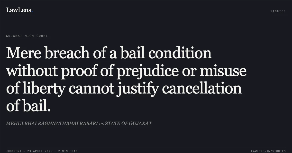 Mere breach of a bail condition without proof of prejudice or misuse of liberty cannot justify cancellation of bail.. MEHULBHAI RAGHNATHBHAI RABARI vs STATE OF GUJARAT. Gujarat High Court. LawLens