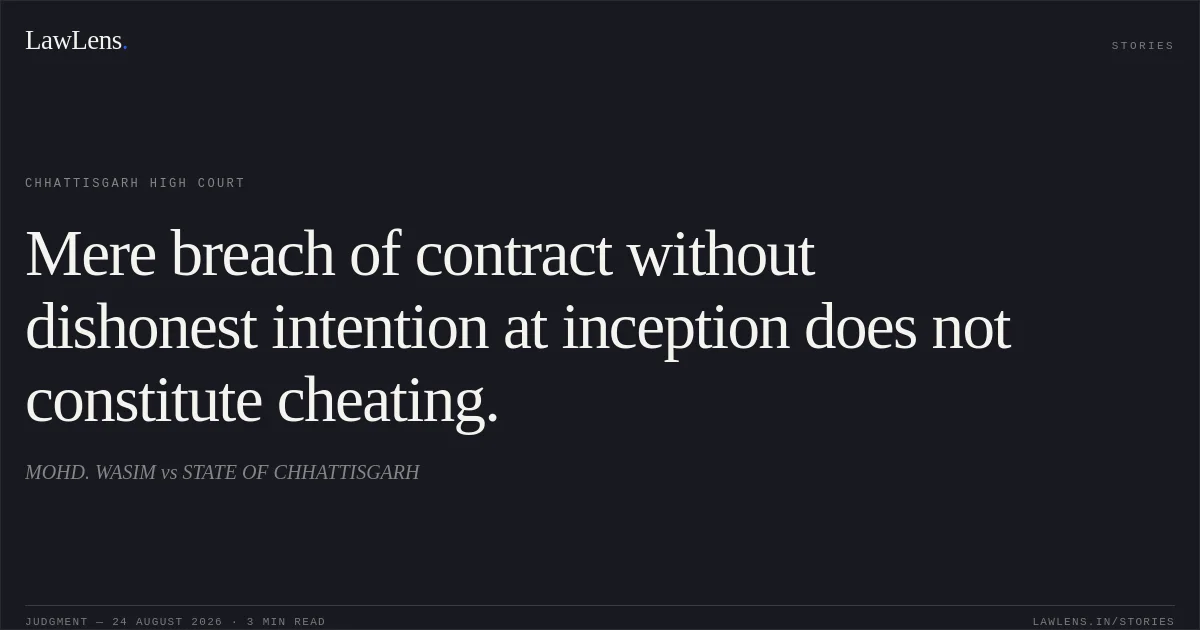 Mere breach of contract without dishonest intention at inception does not constitute cheating.. MOHD. WASIM vs STATE OF CHHATTISGARH. Chhattisgarh High Court. LawLens