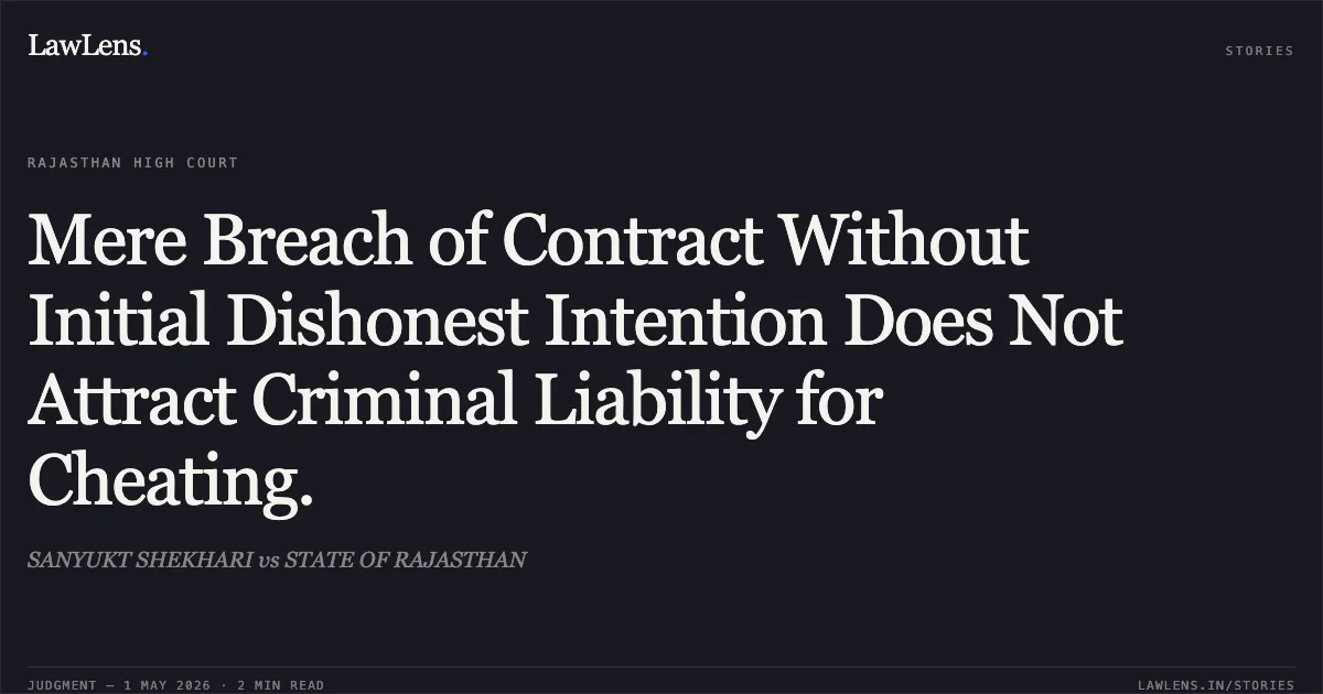 Mere Breach of Contract Without Initial Dishonest Intention Does Not Attract Criminal Liability for Cheating.. SANYUKT SHEKHARI vs STATE OF RAJASTHAN. Rajasthan High Court. LawLens