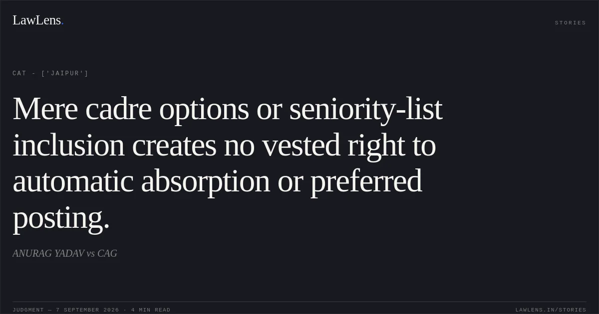 Mere cadre options or seniority-list inclusion creates no vested right to automatic absorption or preferred posting.. ANURAG YADAV vs CAG. CAT - ['Jaipur']. LawLens