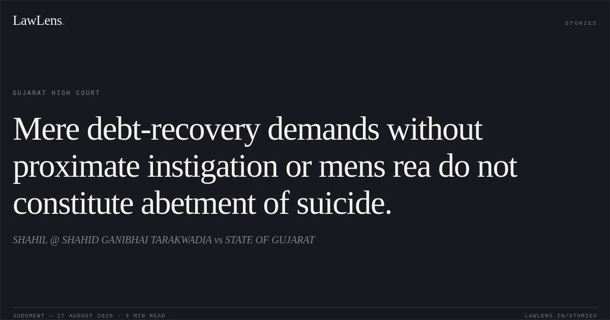 Mere debt-recovery demands without proximate instigation or mens rea do not constitute abetment of suicide.. SHAHIL @ SHAHID GANIBHAI TARAKWADIA vs STATE OF GUJARAT. Gujarat High Court. LawLens