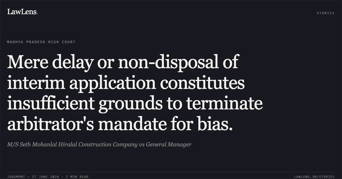 Mere delay or non-disposal of interim application constitutes insufficient grounds to terminate arbitrator's mandate for bias.. M/S Seth Mohanlal Hiralal Construction Company vs General Manager. Madhya Pradesh High Court. LawLens