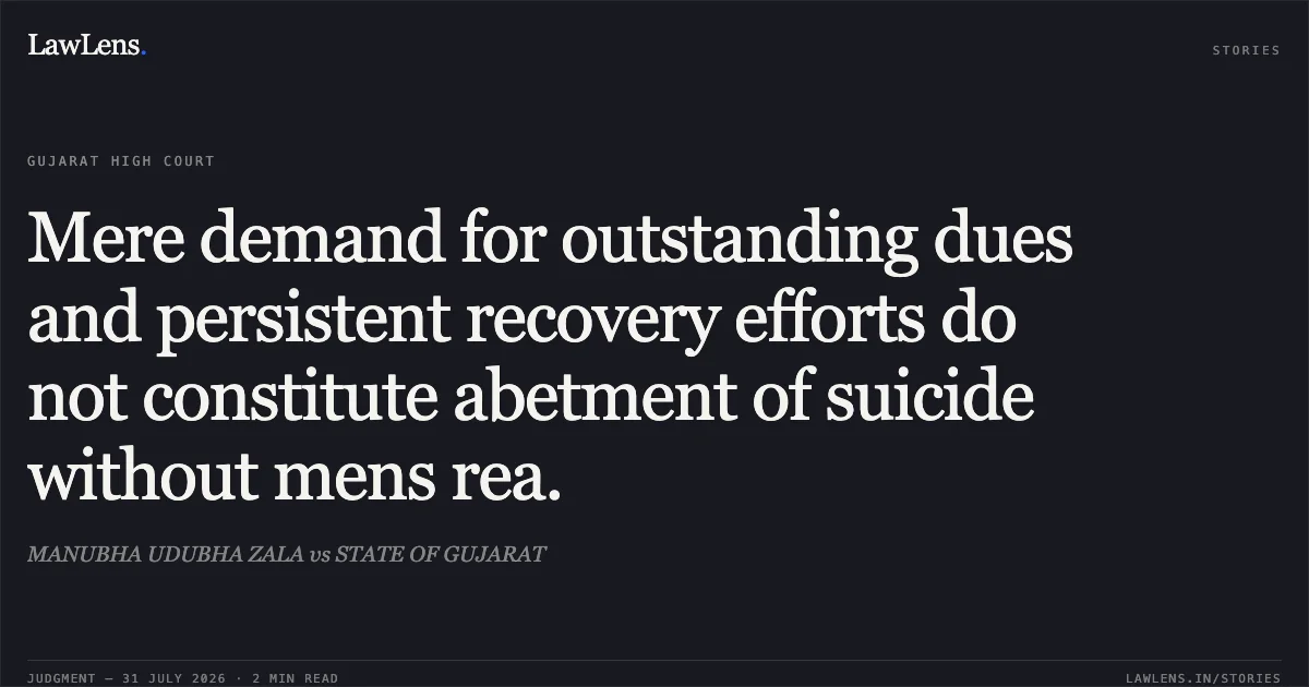 Mere demand for outstanding dues and persistent recovery efforts do not constitute abetment of suicide without mens rea.. MANUBHA UDUBHA ZALA vs STATE OF GUJARAT. Gujarat High Court. LawLens