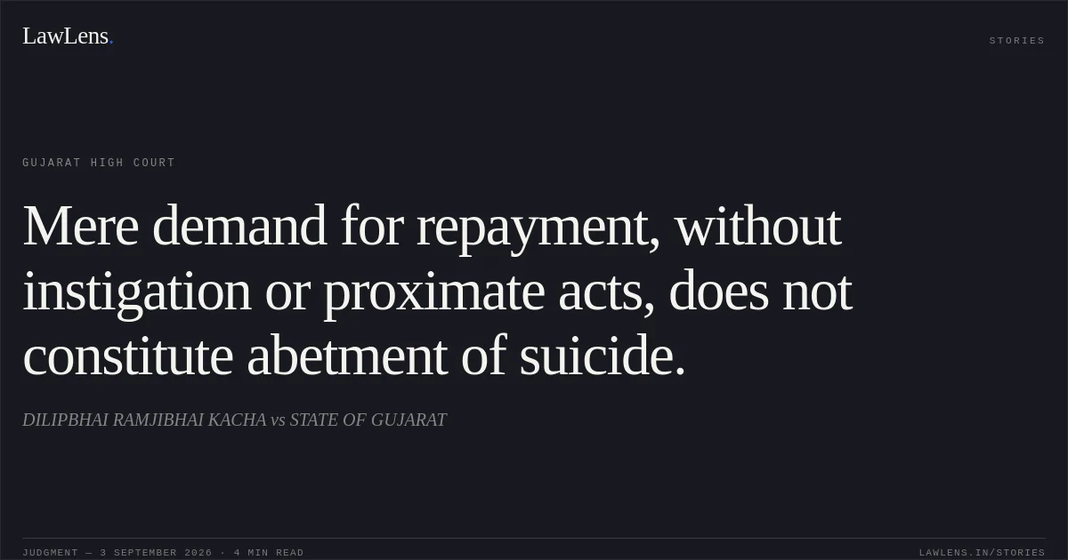 Mere demand for repayment, without instigation or proximate acts, does not constitute abetment of suicide.. DILIPBHAI RAMJIBHAI KACHA vs STATE OF GUJARAT. Gujarat High Court. LawLens