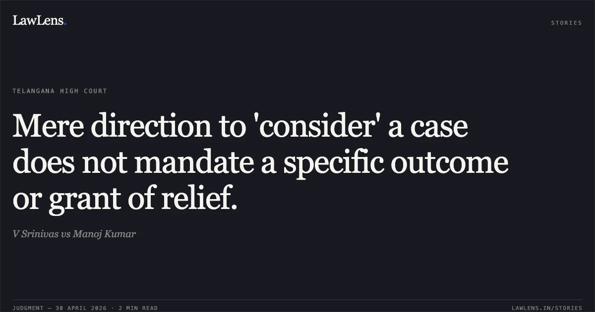 Mere direction to 'consider' a case does not mandate a specific outcome or grant of relief.. V Srinivas vs Manoj Kumar. High Court for the State of Telangana. LawLens