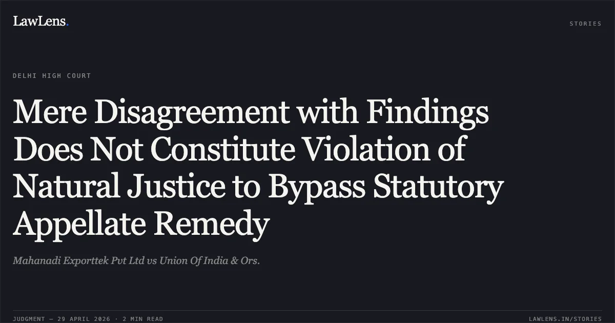Mere Disagreement with Findings Does Not Constitute Violation of Natural Justice to Bypass Statutory Appellate Remedy. Mahanadi Exporttek Pvt Ltd vs Union Of India & Ors.. Delhi High Court. LawLens