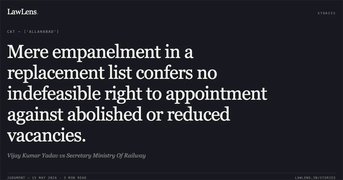 Mere empanelment in a replacement list confers no indefeasible right to appointment against abolished or reduced vacancies.. Vijay Kumar Yadav vs Secretary Ministry Of Railway. Central Administrative Tribunal. LawLens