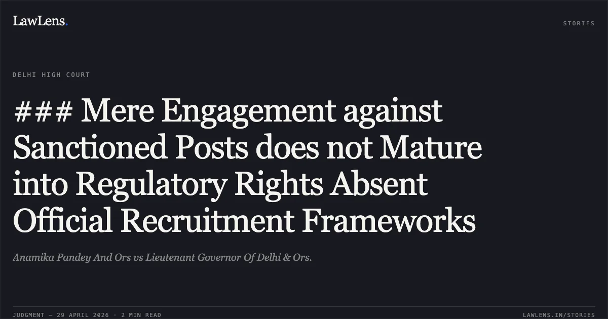 ### Mere Engagement against Sanctioned Posts does not Mature into Regulatory Rights Absent Official Recruitment Frameworks. Anamika Pandey And Ors vs Lieutenant Governor Of Delhi & Ors.. Delhi High Court. LawLens