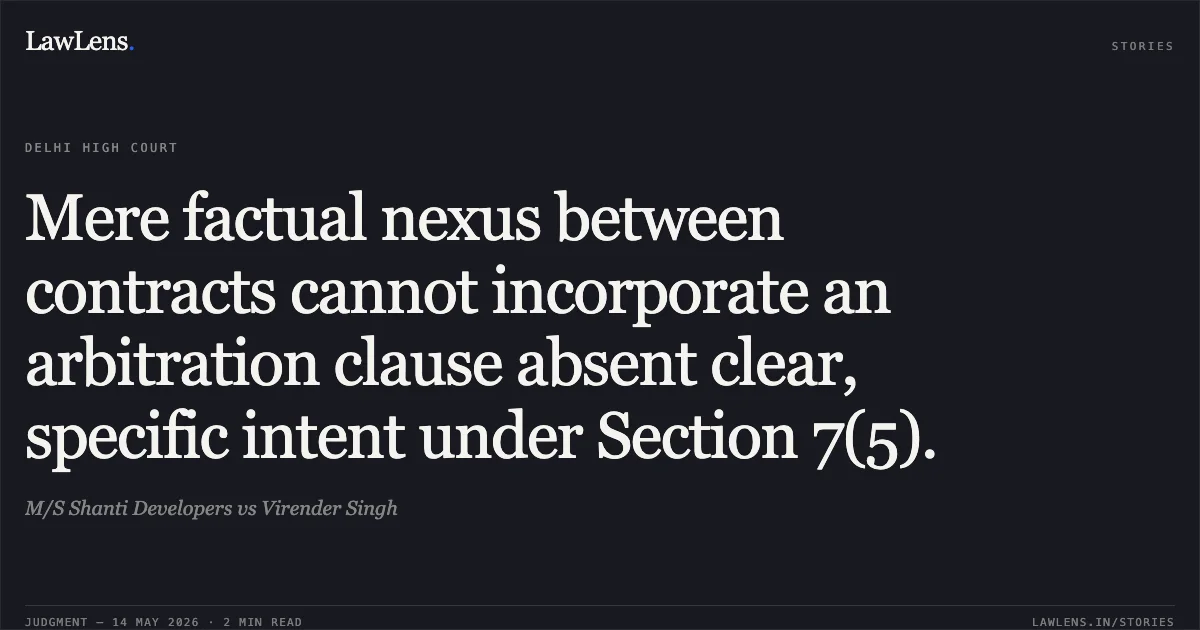 Mere factual nexus between contracts cannot incorporate an arbitration clause absent clear, specific intent under Section 7(5).. M/S Shanti Developers vs Virender Singh. Delhi High Court. LawLens