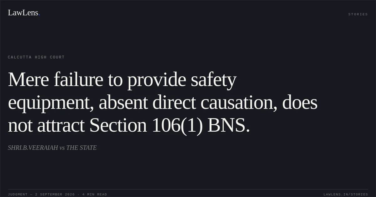 Mere failure to provide safety equipment, absent direct causation, does not attract Section 106(1) BNS.. SHRI.B.VEERAIAH vs THE STATE. Calcutta High Court. LawLens