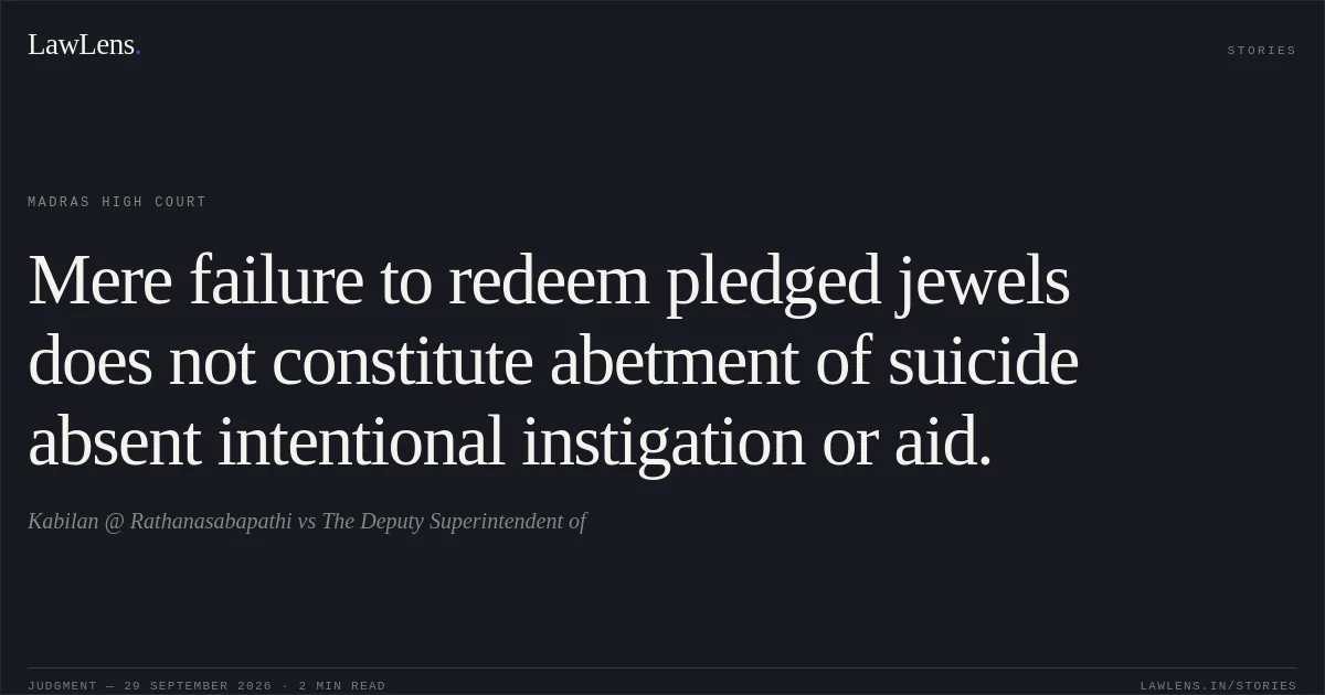Mere failure to redeem pledged jewels does not constitute abetment of suicide absent intentional instigation or aid.. Kabilan @ Rathanasabapathi vs The Deputy Superintendent of. Madras High Court. LawLens