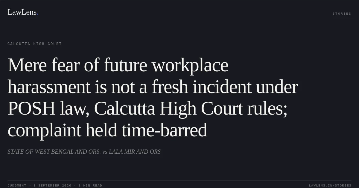Mere fear of future workplace harassment is not a fresh incident under POSH law, Calcutta High Court rules; complaint held time-barred. STATE OF WEST BENGAL AND ORS. vs LALA MIR AND ORS. Calcutta High Court. LawLens