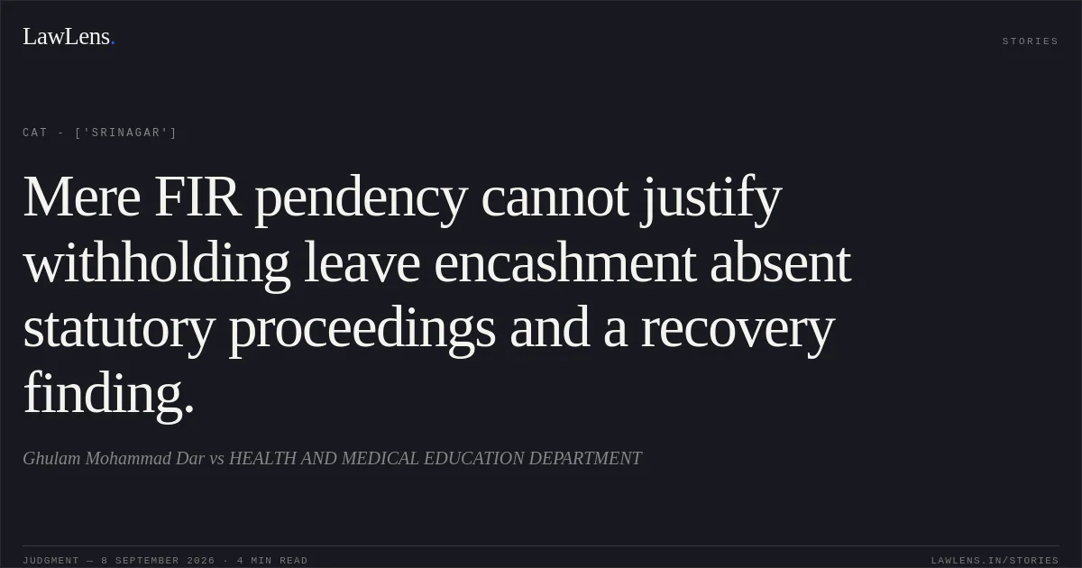 Mere FIR pendency cannot justify withholding leave encashment absent statutory proceedings and a recovery finding.. Ghulam Mohammad Dar vs HEALTH AND MEDICAL EDUCATION DEPARTMENT. CAT - ['Srinagar']. LawLens