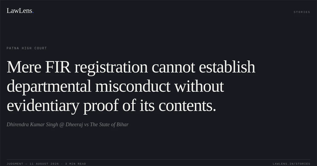 Mere FIR registration cannot establish departmental misconduct without evidentiary proof of its contents.. Dhirendra Kumar Singh @ Dheeraj vs The State of Bihar. Patna High Court. LawLens