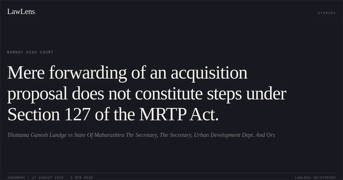 Mere forwarding of an acquisition proposal does not constitute steps under Section 127 of the MRTP Act.. Tilottama Ganesh Landge vs State Of Maharashtra Thr Secretary, The Secretary, Urban Development Dept. And Ors. Bombay High Court. LawLens