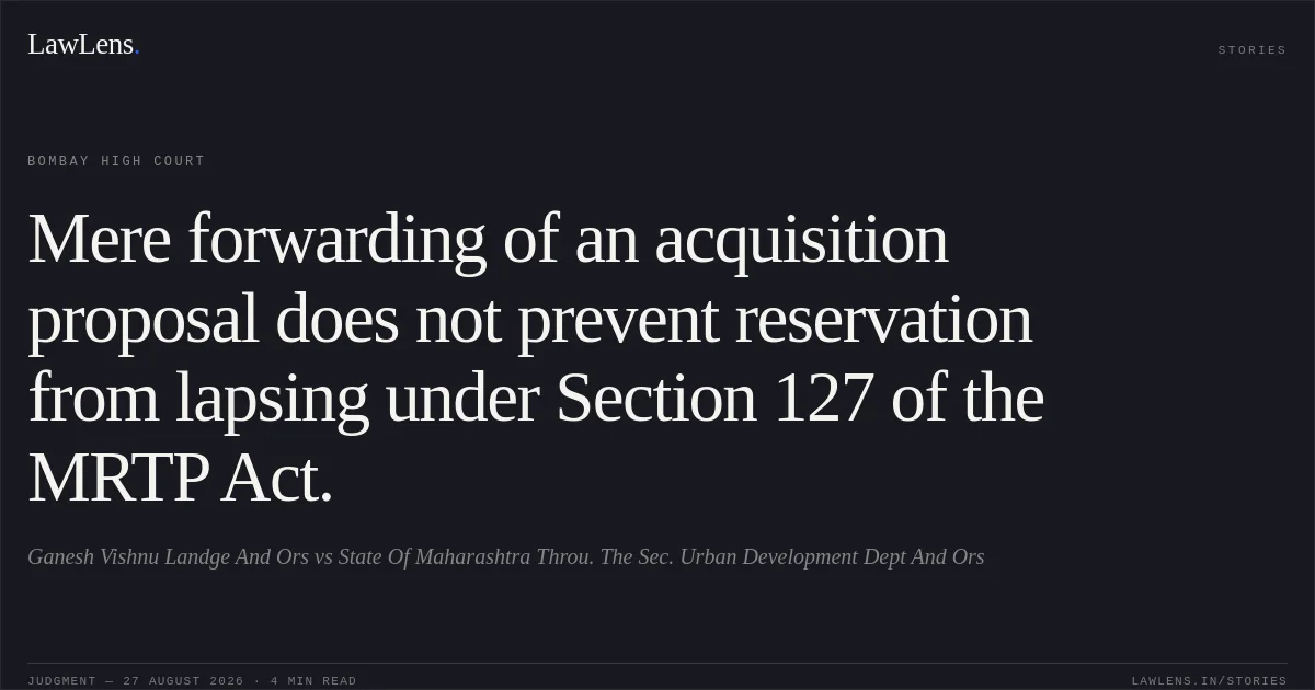 Mere forwarding of an acquisition proposal does not prevent reservation from lapsing under Section 127 of the MRTP Act.. Ganesh Vishnu Landge And Ors vs State Of Maharashtra Throu. The Sec. Urban Development Dept And Ors. Bombay High Court. LawLens