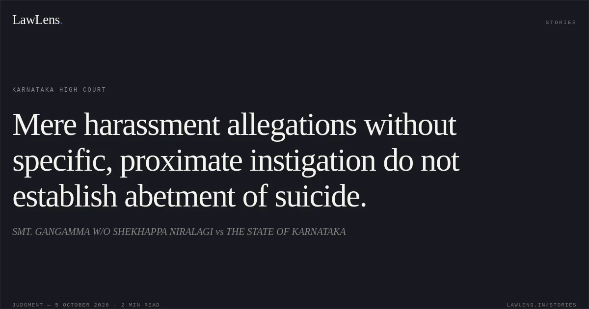 Mere harassment allegations without specific, proximate instigation do not establish abetment of suicide.. SMT. GANGAMMA W/O SHEKHAPPA NIRALAGI vs THE STATE OF KARNATAKA. Karnataka High Court. LawLens