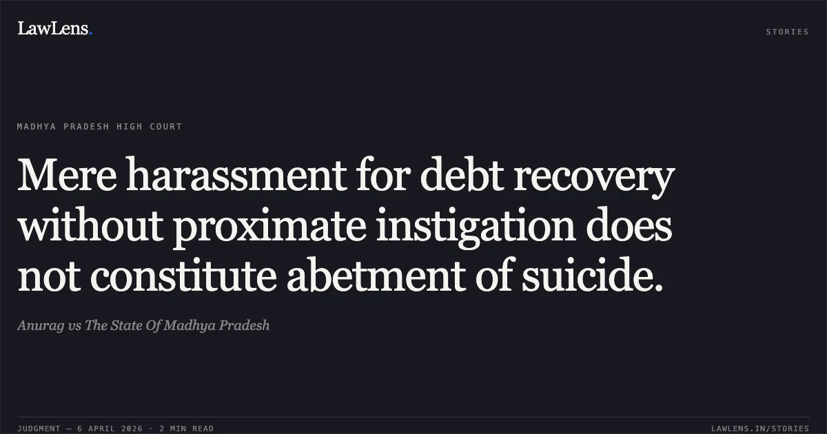 Mere harassment for debt recovery without proximate instigation does not constitute abetment of suicide.. Anurag vs The State Of Madhya Pradesh. Madhya Pradesh High Court. LawLens