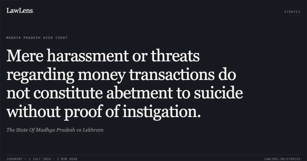 Mere harassment or threats regarding money transactions do not constitute abetment to suicide without proof of instigation.. The State Of Madhya Pradesh vs Lekhram. Madhya Pradesh High Court. LawLens