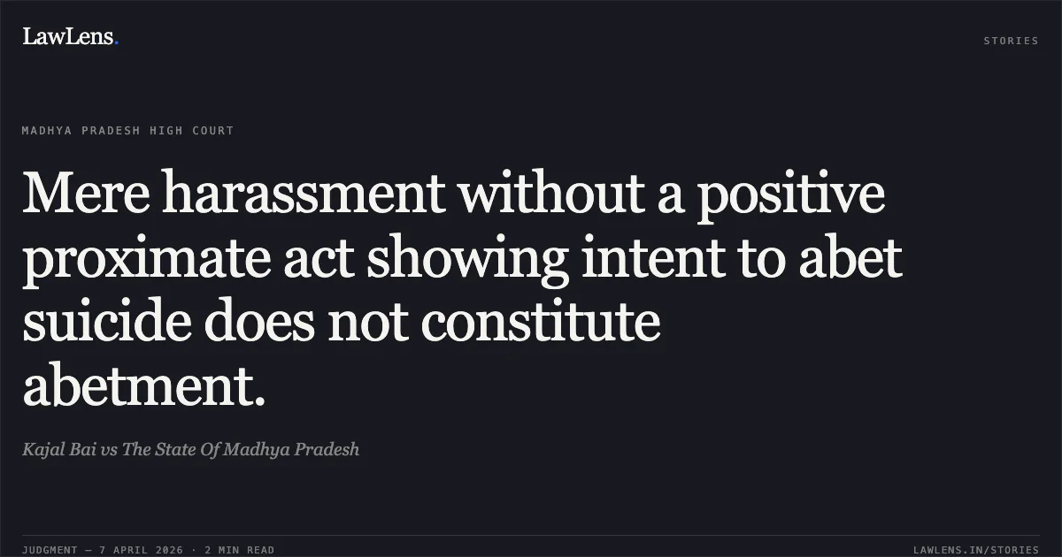 Mere harassment without a positive proximate act showing intent to abet suicide does not constitute abetment.. Kajal Bai vs The State Of Madhya Pradesh. Madhya Pradesh High Court. LawLens