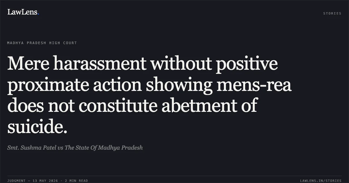 Mere harassment without positive proximate action showing mens-rea does not constitute abetment of suicide.. Smt. Sushma Patel vs The State Of Madhya Pradesh. Madhya Pradesh High Court. LawLens