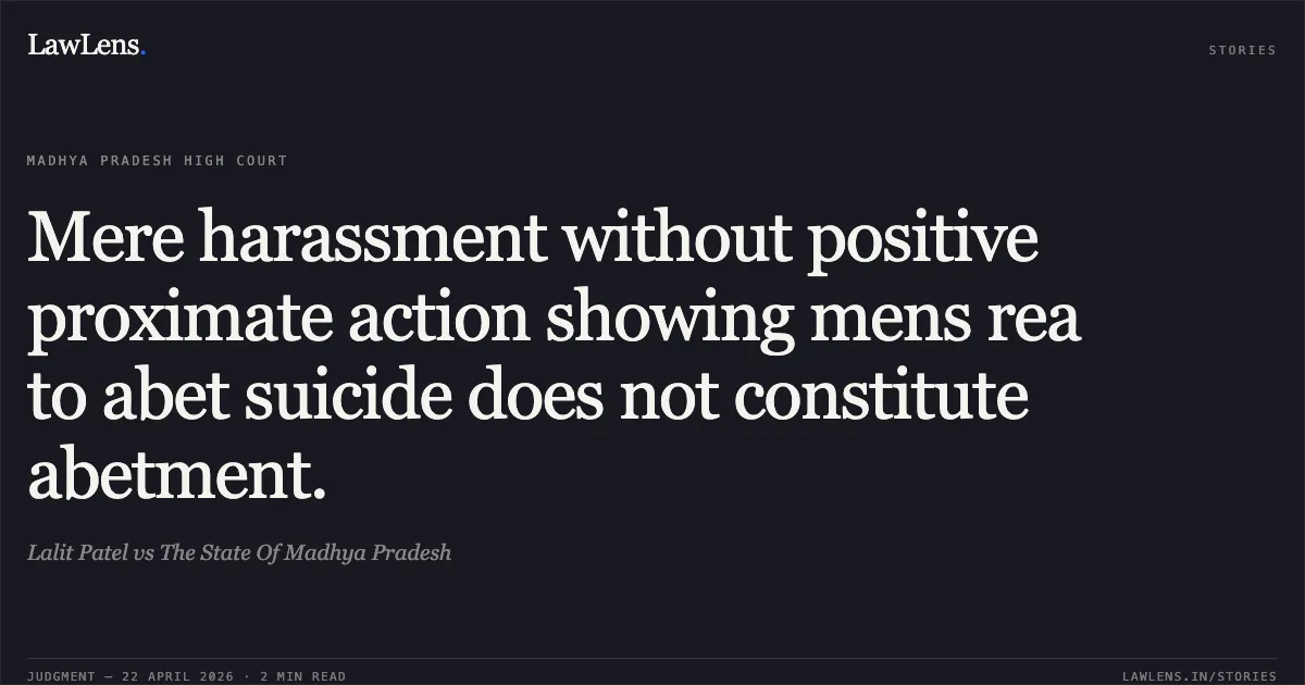 Mere harassment without positive proximate action showing mens rea to abet suicide does not constitute abetment.. Lalit Patel vs The State Of Madhya Pradesh. Madhya Pradesh High Court. LawLens