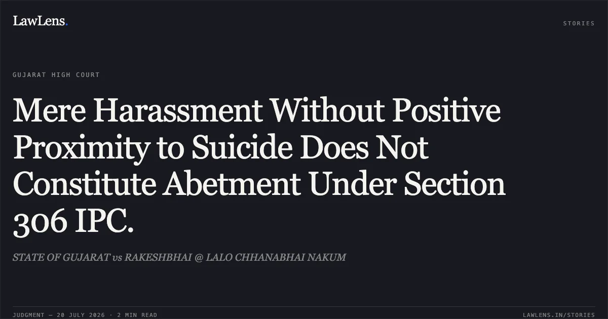 Mere Harassment Without Positive Proximity to Suicide Does Not Constitute Abetment Under Section 306 IPC.. STATE OF GUJARAT vs RAKESHBHAI @ LALO CHHANABHAI NAKUM. Gujarat High Court. LawLens