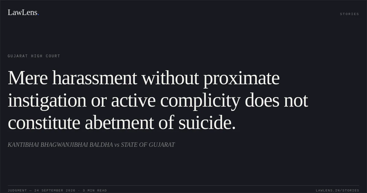 Mere harassment without proximate instigation or active complicity does not constitute abetment of suicide.. KANTIBHAI BHAGWANJIBHAI BALDHA vs STATE OF GUJARAT. Gujarat High Court. LawLens
