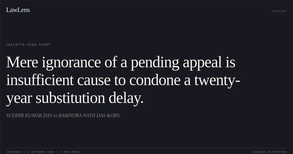 Mere ignorance of a pending appeal is insufficient cause to condone a twenty-year substitution delay.. SUDHIR KUMAR DAS vs RABINDRA NATH DAS &ORS.. Calcutta High Court. LawLens
