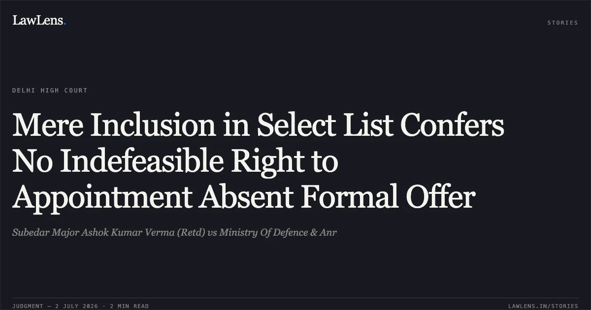 Mere Inclusion in Select List Confers No Indefeasible Right to Appointment Absent Formal Offer. Subedar Major Ashok Kumar Verma (Retd) vs Ministry Of Defence & Anr. Delhi High Court. LawLens