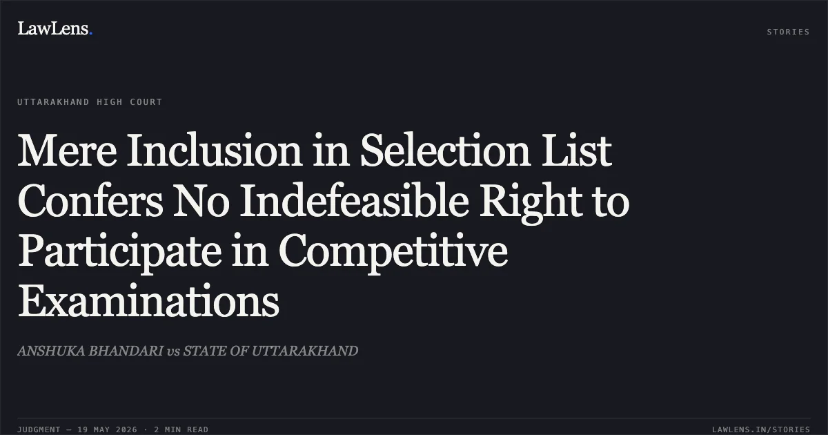 Mere Inclusion in Selection List Confers No Indefeasible Right to Participate in Competitive Examinations. ANSHUKA BHANDARI vs STATE OF UTTARAKHAND. Uttarakhand High Court. LawLens