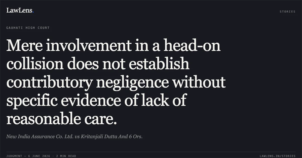 Mere involvement in a head-on collision does not establish contributory negligence without specific evidence of lack of reasonable care.. New India Assurance Co. Ltd. vs Kritanjali Dutta And 6 Ors.. Gauhati High Court. LawLens