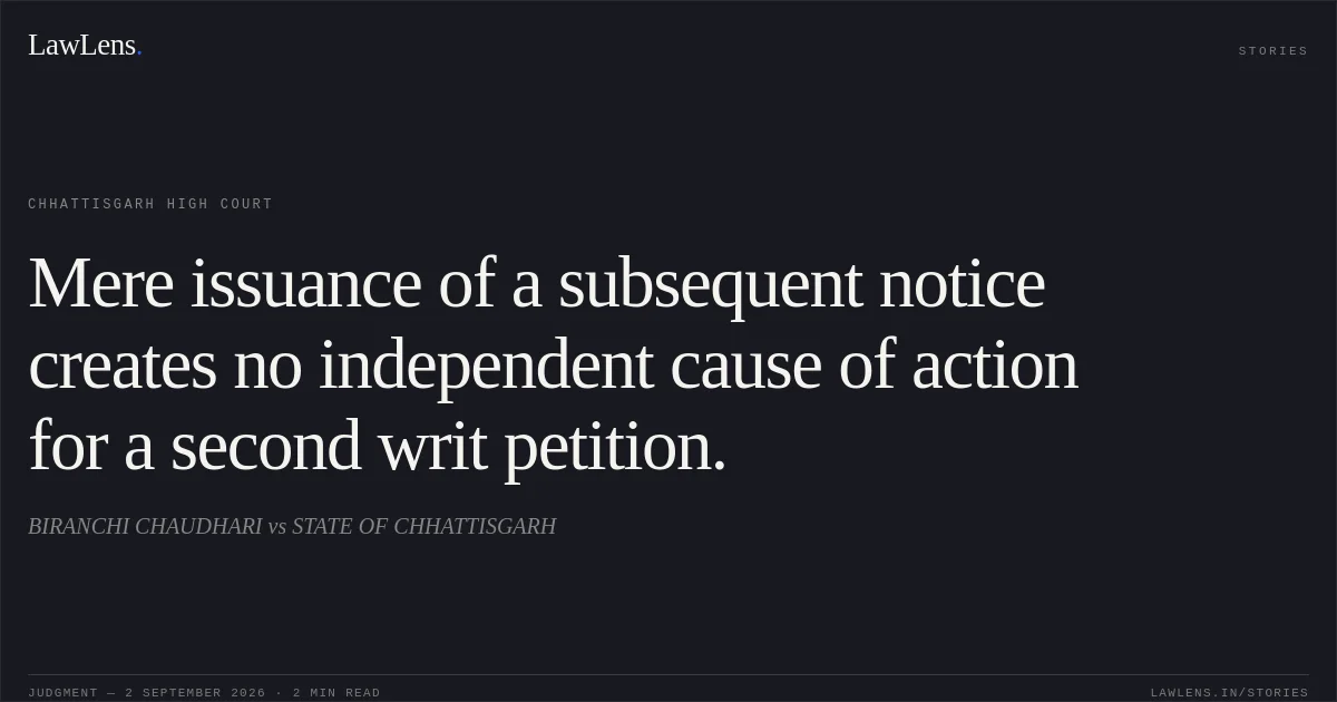 Mere issuance of a subsequent notice creates no independent cause of action for a second writ petition.. BIRANCHI CHAUDHARI vs STATE OF CHHATTISGARH. Chhattisgarh High Court. LawLens
