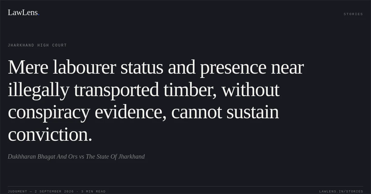 Mere labourer status and presence near illegally transported timber, without conspiracy evidence, cannot sustain conviction.. Dukhharan Bhagat And Ors vs The State Of Jharkhand. Jharkhand High Court. LawLens