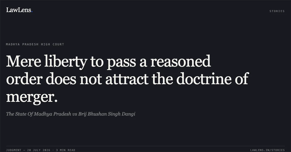 Mere liberty to pass a reasoned order does not attract the doctrine of merger.. The State Of Madhya Pradesh vs Brij Bhushan Singh Dangi. Madhya Pradesh High Court. LawLens