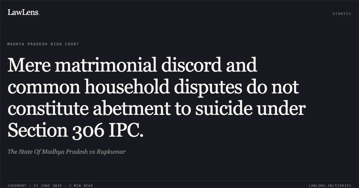 Mere matrimonial discord and common household disputes do not constitute abetment to suicide under Section 306 IPC.. The State Of Madhya Pradesh vs Rupkumar. Madhya Pradesh High Court. LawLens