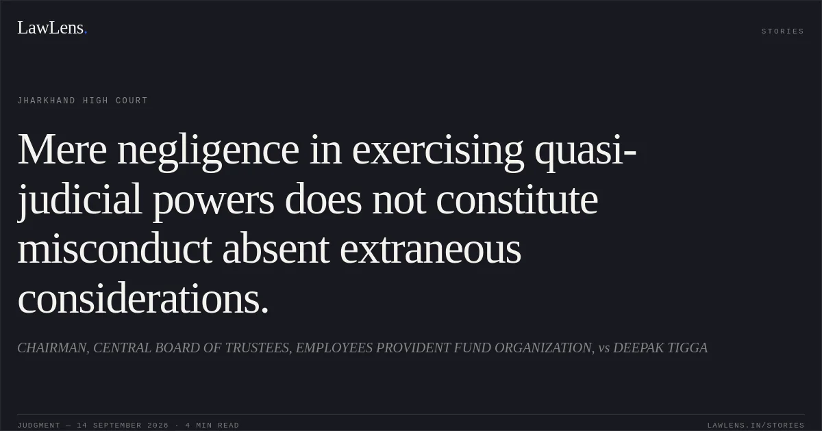 Mere negligence in exercising quasi-judicial powers does not constitute misconduct absent extraneous considerations.. CHAIRMAN, CENTRAL BOARD OF TRUSTEES, EMPLOYEES PROVIDENT FUND ORGANIZATION, vs DEEPAK TIGGA. Jharkhand High Court. LawLens